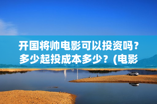 开国将帅电影可以投资吗？多少起投成本多少？(电影 开国将帅)