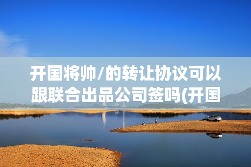 开国将帅/的转让协议可以跟联合出品公司签吗(开国将帅受勋1955)