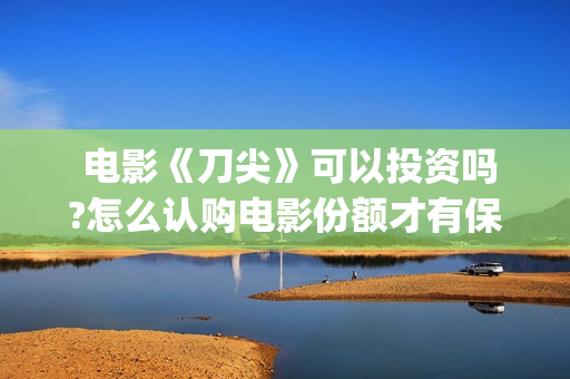  电影《刀尖》可以投资吗?怎么认购电影份额才有保障?(电影刀尖演员表介绍)