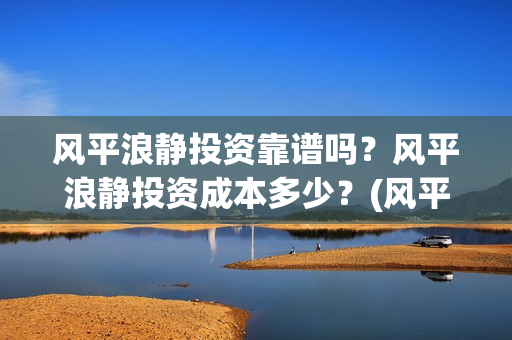 风平浪静投资靠谱吗？风平浪静投资成本多少？(风平浪静投资风险)