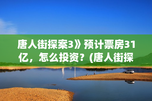 唐人街探案3》预计票房31亿，怎么投资？(唐人街探案3电影)