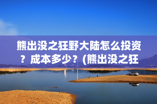 熊出没之狂野大陆怎么投资？成本多少？(熊出没之狂野大陆电影)