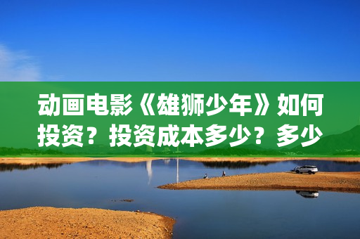 动画电影《雄狮少年》如何投资？投资成本多少？多少钱一份？(动画电影《雄狮少年》)