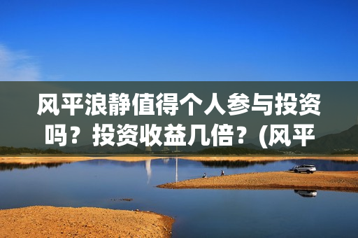 风平浪静值得个人参与投资吗？投资收益几倍？(风平浪静深度解析知乎)