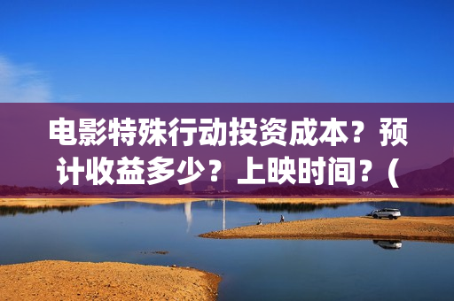 电影特殊行动投资成本？预计收益多少？上映时间？(电影特殊行动投屏观看)