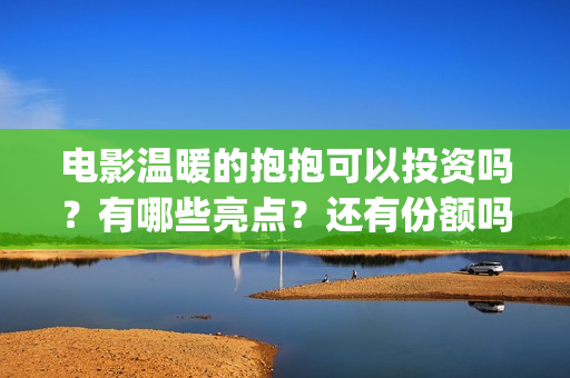 电影温暖的抱抱可以投资吗？有哪些亮点？还有份额吗？(电影温暖的抱抱剧情介绍)