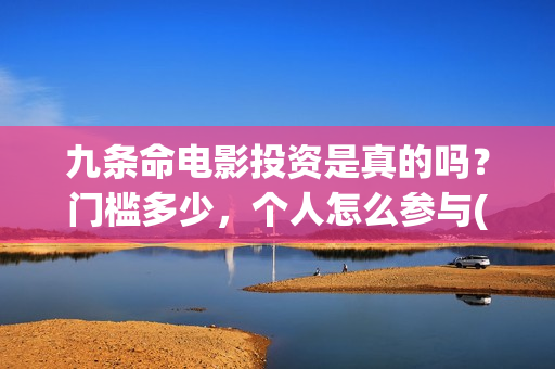 九条命电影投资是真的吗？门槛多少，个人怎么参与(电影九条命投资成本)