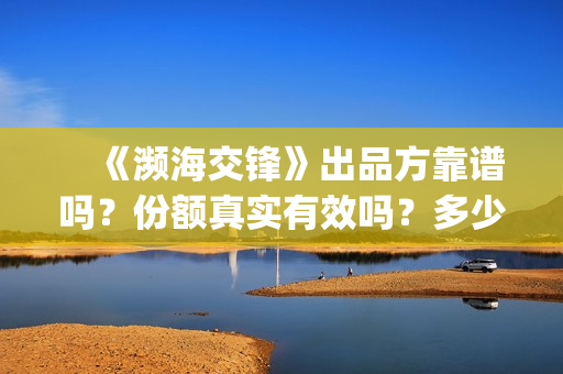 　《濒海交锋》出品方靠谱吗？份额真实有效吗？多少钱可以参与？(濒海交锋全集免费观看)