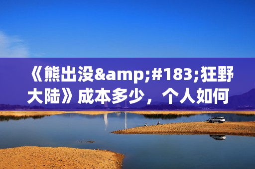 《熊出没·狂野大陆》成本多少，个人如何参与投资(熊出没版狂浪)