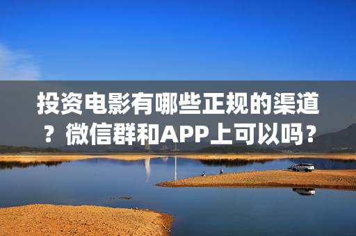 投资电影有哪些正规的渠道？微信群和APP上可以吗？(投资电影真的能赚钱吗)