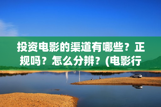 投资电影的渠道有哪些？正规吗？怎么分辨？(电影行业怎么投资)