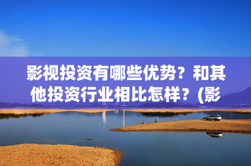 影视投资有哪些优势？和其他投资行业相比怎样？(影视投资有哪些岗位)