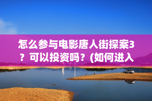怎么参与电影唐人街探案3？可以投资吗？(如何进入唐人影视公司)