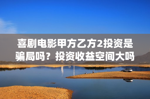 喜剧电影甲方乙方2投资是骗局吗？投资收益空间大吗？(甲方乙方电影寓意)