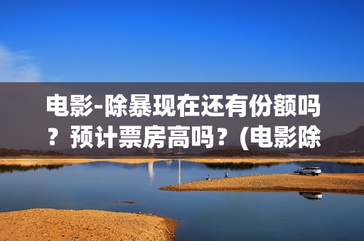 电影-除暴现在还有份额吗？预计票房高吗？(电影除暴是还原现实哪个案件)