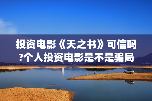 投资电影《天之书》可信吗?个人投资电影是不是骗局?普通人可不可以投资?(天之影视传媒有限公司官网)