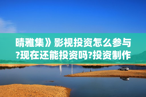 晴雅集》影视投资怎么参与?现在还能投资吗?投资制作成本多少a?(晴雅集4480)