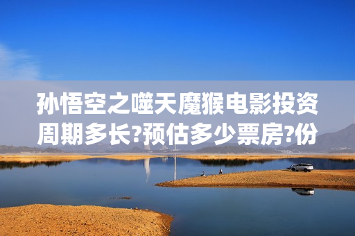 孙悟空之噬天魔猴电影投资周期多长?预估多少票房?份额真实性如何考察(孙悟空之噬天魔猴完整版)