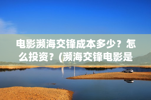 电影濒海交锋成本多少？怎么投资？(濒海交锋电影是不是真实事件)