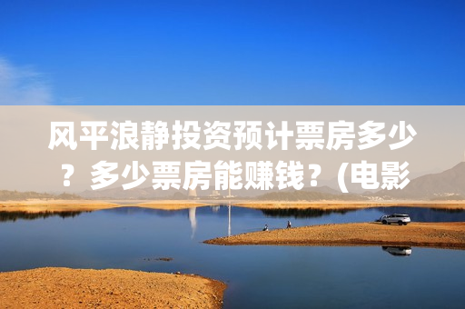 风平浪静投资预计票房多少？多少票房能赚钱？(电影风平浪静投资)