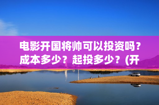 电影开国将帅可以投资吗？成本多少？起投多少？(开国将帅上映)
