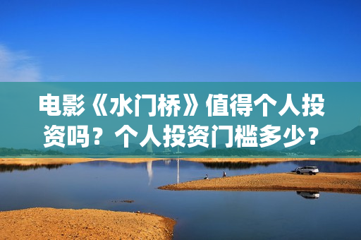 电影《水门桥》值得个人投资吗？个人投资门槛多少？(电影水门桥免费版在线播放)