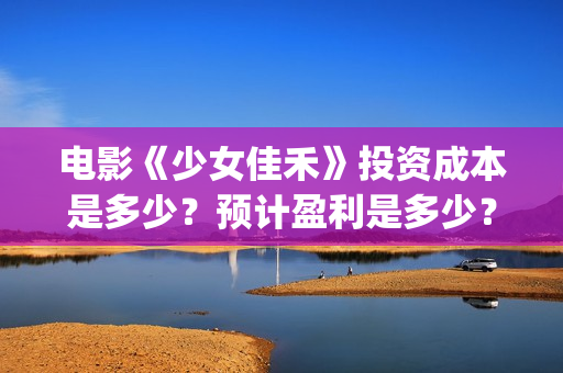 电影《少女佳禾》投资成本是多少？预计盈利是多少？(电影少女佳禾观看)