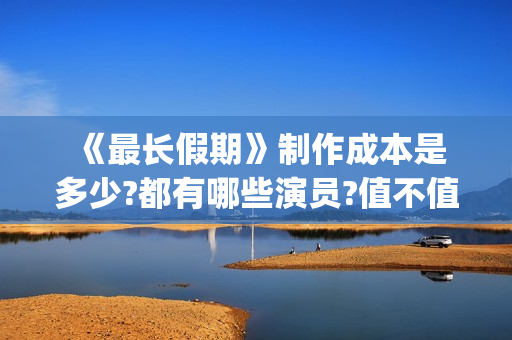  《最长假期》制作成本是多少?都有哪些演员?值不值得投资(世界上最长的假期有多少天)