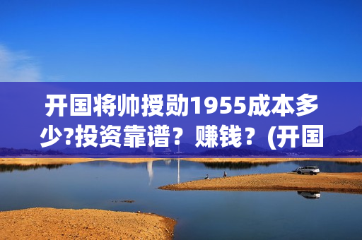 开国将帅授勋1955成本多少?投资靠谱？赚钱？(开国将帅授勋1955什么时候上映)