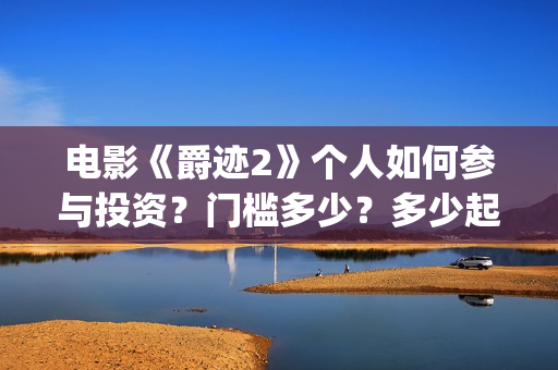 电影《爵迹2》个人如何参与投资？门槛多少？多少起投？(爵迹2正片)