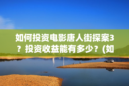 如何投资电影唐人街探案3？投资收益能有多少？(如何投资电影产业)