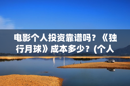 电影个人投资靠谱吗？《独行月球》成本多少？(个人投资电影在)