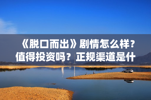 《脱口而出》剧情怎么样？值得投资吗？正规渠道是什么？(脱口而出出处)