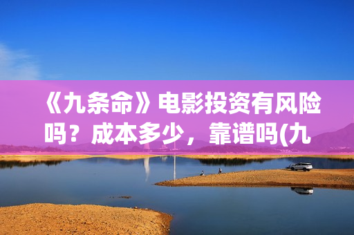 《九条命》电影投资有风险吗？成本多少，靠谱吗(九条命电影完整版免费观看)