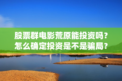 股票群电影荒原能投资吗？怎么确定投资是不是骗局？(股票群投资电影成为电影投资最新骗局?)