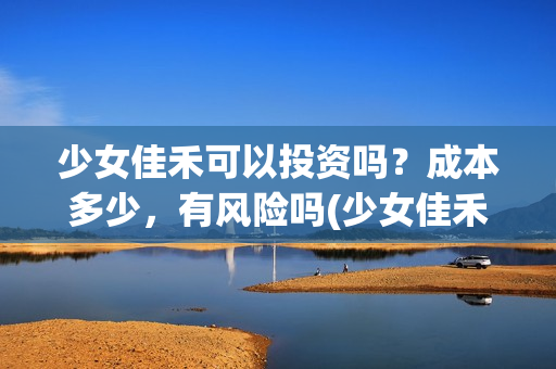 少女佳禾可以投资吗？成本多少，有风险吗(少女佳禾怎么样)