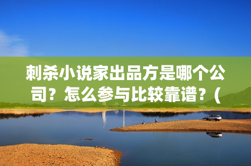 刺杀小说家出品方是哪个公司？怎么参与比较靠谱？(刺杀小说家谁的小说)