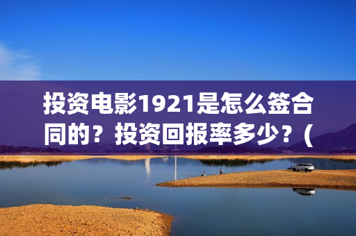 投资电影1921是怎么签合同的？投资回报率多少？(1921电影投资方股票)