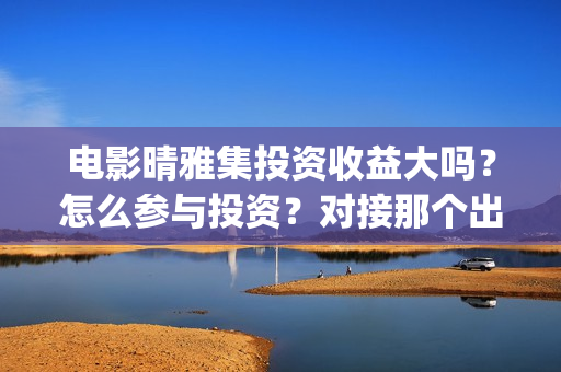 电影晴雅集投资收益大吗？怎么参与投资？对接那个出品方？(晴雅集投资花了多少)
