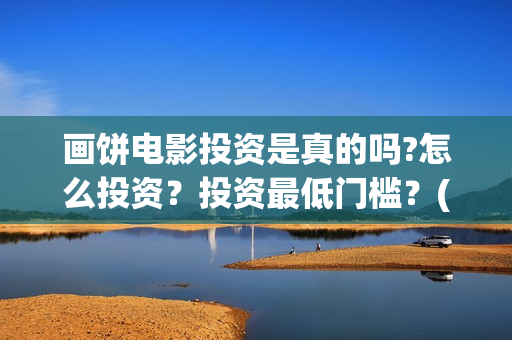 画饼电影投资是真的吗?怎么投资？投资最低门槛？(画饼电影投资是骗局吗)