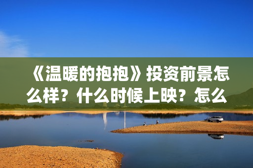 《温暖的抱抱》投资前景怎么样？什么时候上映？怎么投资(《温暖的抱抱》免费观看)
