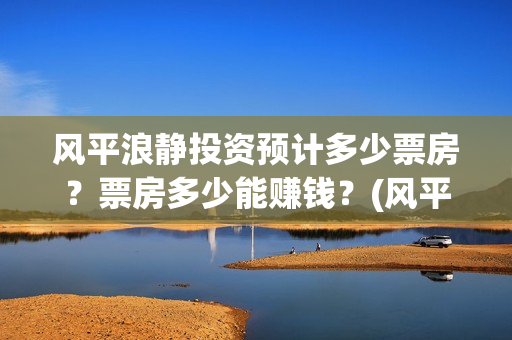 风平浪静投资预计多少票房？票房多少能赚钱？(风平浪静投资大概亏损)