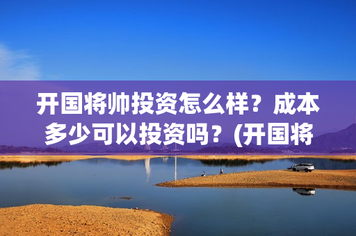 开国将帅投资怎么样？成本多少可以投资吗？(开国将帅有投资价值吗)