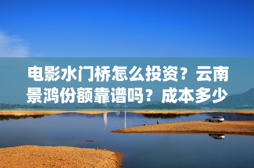电影水门桥怎么投资？云南景鸿份额靠谱吗？成本多少？(水门桥电影是真的吗)
