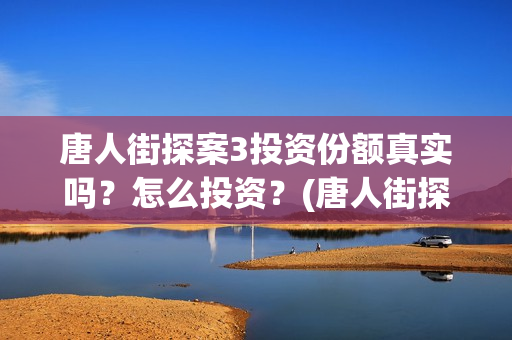 唐人街探案3投资份额真实吗？怎么投资？(唐人街探案3投资方)