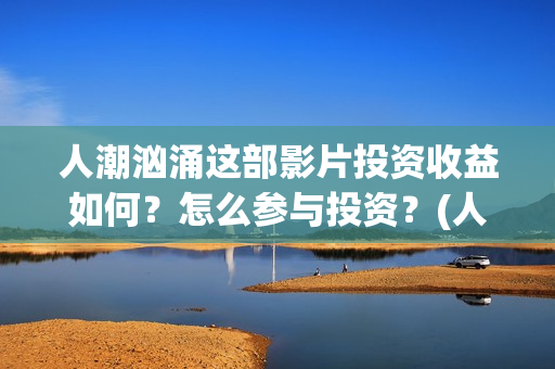 人潮汹涌这部影片投资收益如何？怎么参与投资？(人潮汹涌哪个电影)