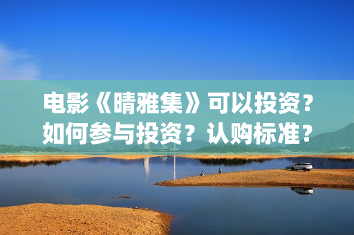电影《晴雅集》可以投资？如何参与投资？认购标准？(汪铎电影晴雅集)