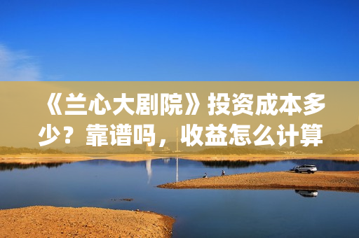 《兰心大剧院》投资成本多少？靠谱吗，收益怎么计算(兰心大剧院豆瓣)