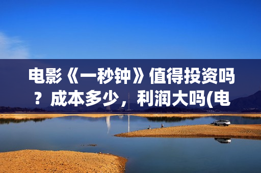 电影《一秒钟》值得投资吗？成本多少，利润大吗(电影一秒钟演员表)