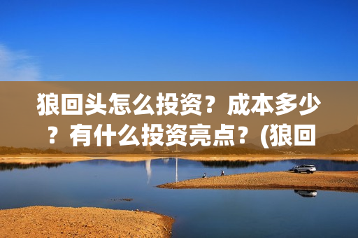 狼回头怎么投资？成本多少？有什么投资亮点？(狼回头最新消息)